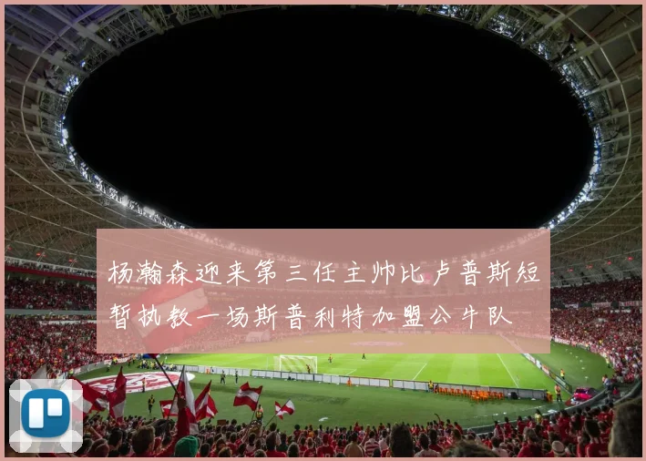 杨瀚森迎来第三任主帅比卢普斯短暂执教一场斯普利特加盟公牛队