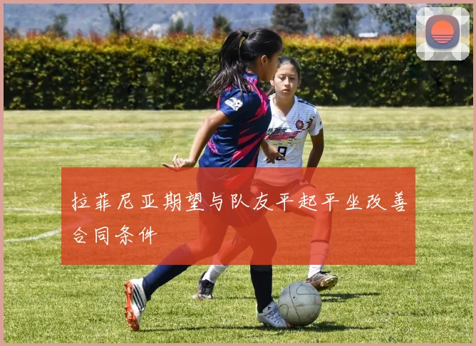 拉菲尼亚期望与队友平起平坐改善合同条件
