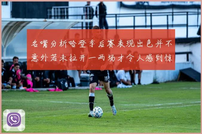 名嘴分析哈登季后赛表现出色并不意外若未拉开一两场才令人感到惊讶