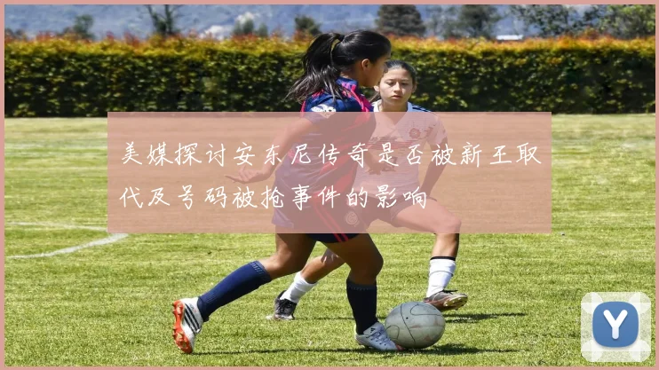 美媒探讨安东尼传奇是否被新王取代及号码被抢事件的影响
