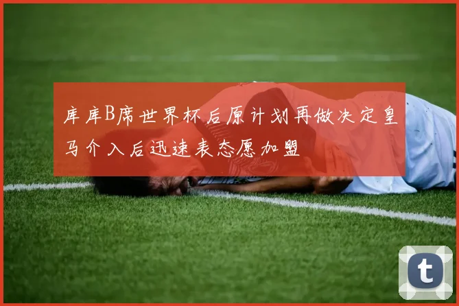 库库B席世界杯后原计划再做决定皇马介入后迅速表态愿加盟