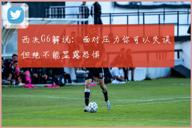 西决G6解说：面对压力你可以失误但绝不能显露恐惧