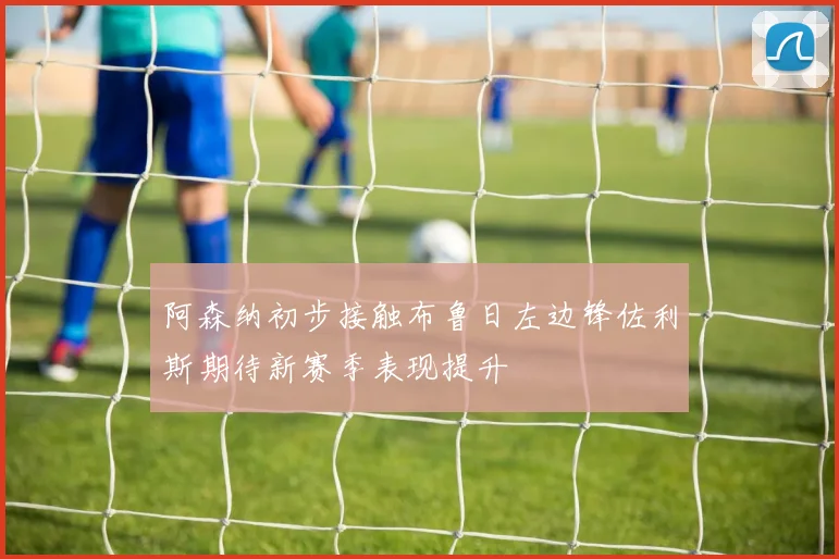 阿森纳初步接触布鲁日左边锋佐利斯期待新赛季表现提升