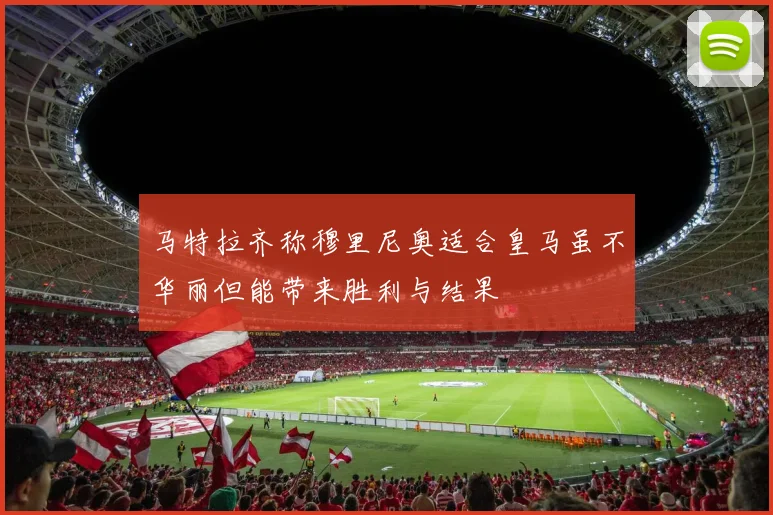 马特拉齐称穆里尼奥适合皇马虽不华丽但能带来胜利与结果