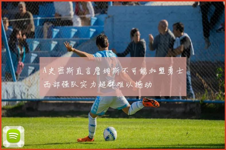 A史密斯直言詹姆斯不可能加盟勇士西部强队实力超群难以撼动