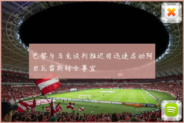 巴黎与马竞谈判推迟将迅速启动阿尔瓦雷斯转会事宜