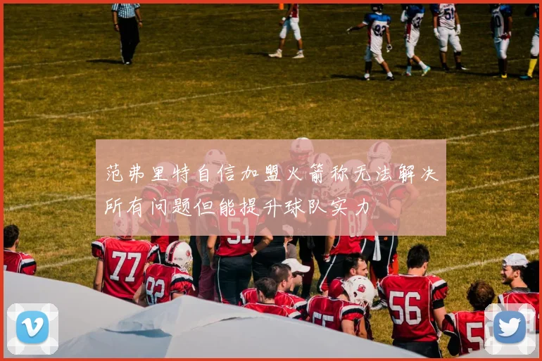 范弗里特自信加盟火箭称无法解决所有问题但能提升球队实力