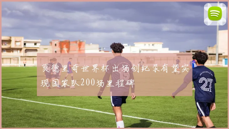 莫德里奇世界杯出场创纪录有望实现国家队200场里程碑