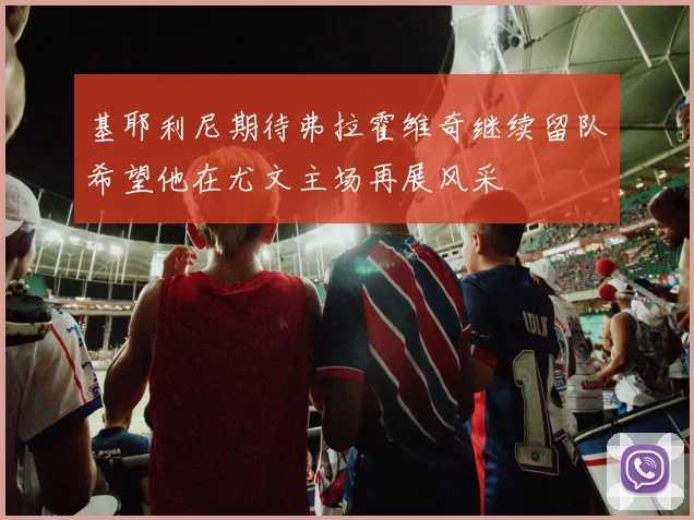 基耶利尼期待弗拉霍维奇继续留队希望他在尤文主场再展风采