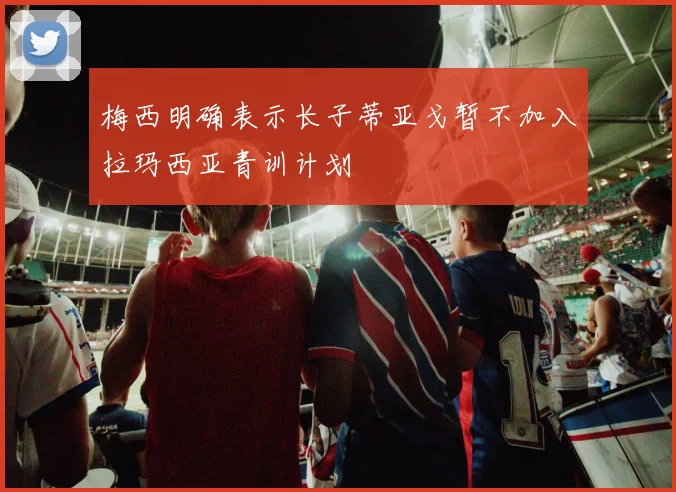 梅西明确表示长子蒂亚戈暂不加入拉玛西亚青训计划