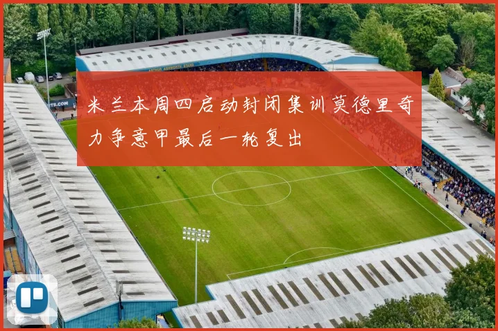 米兰本周四启动封闭集训莫德里奇力争意甲最后一轮复出
