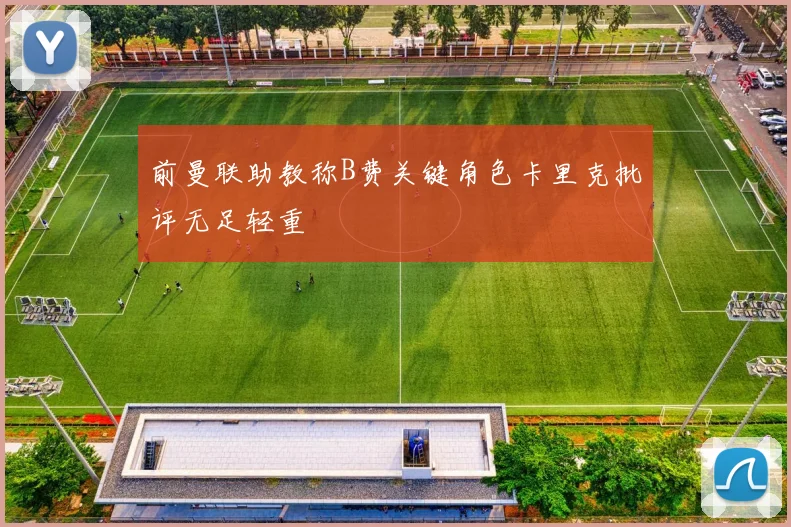前曼联助教称B费关键角色卡里克批评无足轻重