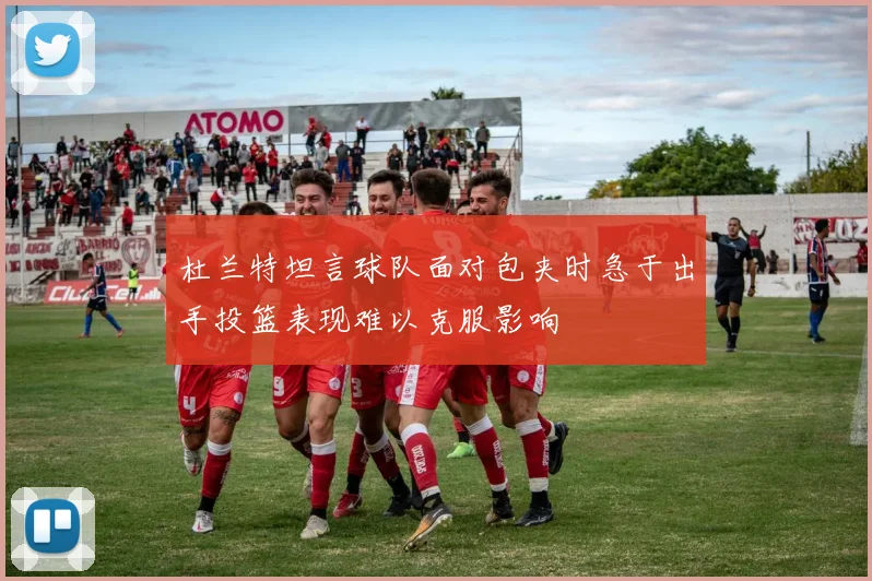杜兰特坦言球队面对包夹时急于出手投篮表现难以克服影响