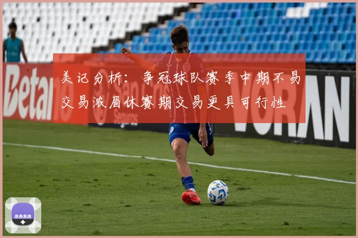 美记分析：争冠球队赛季中期不易交易浓眉休赛期交易更具可行性
