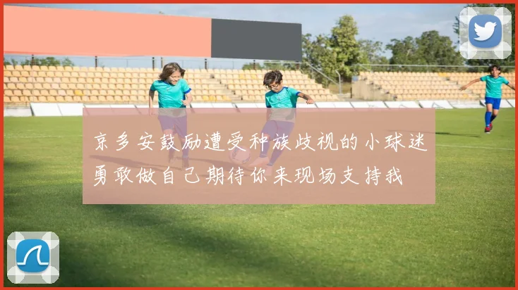 京多安鼓励遭受种族歧视的小球迷勇敢做自己期待你来现场支持我