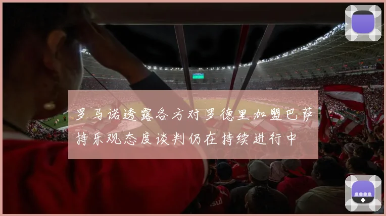 罗马诺透露各方对罗德里加盟巴萨持乐观态度谈判仍在持续进行中