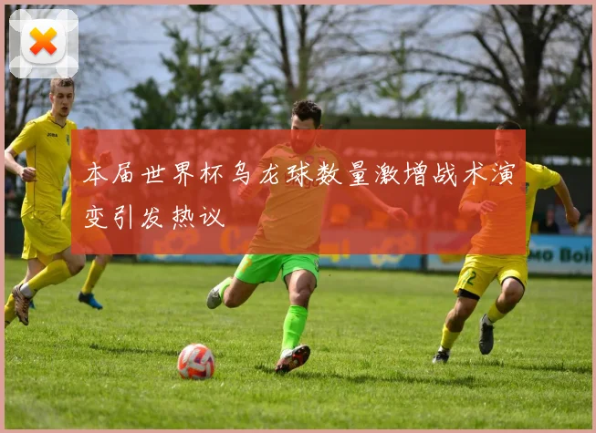 本届世界杯乌龙球数量激增战术演变引发热议