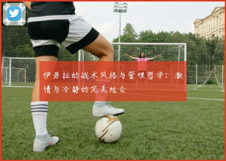 伊劳拉的战术风格与管理哲学：激情与冷静的完美结合