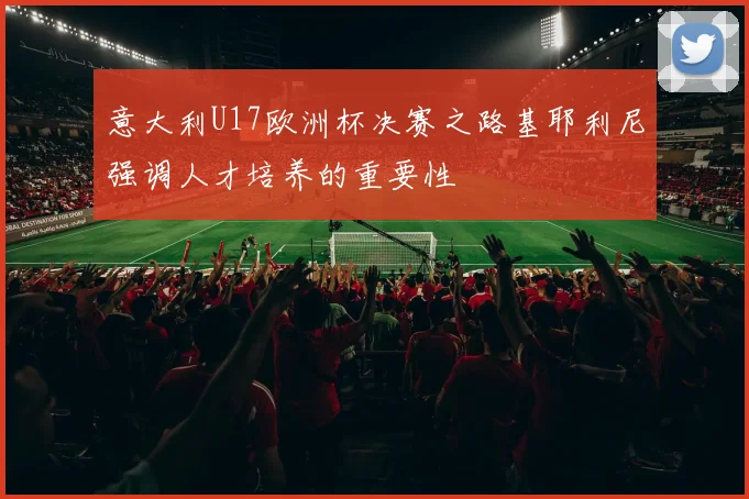 意大利U17欧洲杯决赛之路基耶利尼强调人才培养的重要性