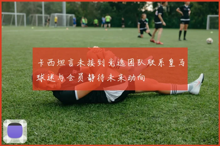 卡西坦言未接到竞选团队联系皇马球迷与会员静待未来动向
