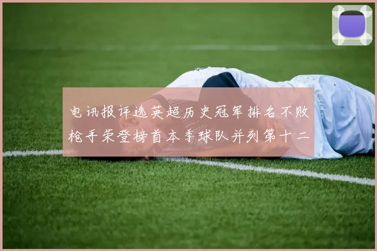 电讯报评选英超历史冠军排名不败枪手荣登榜首本季球队并列第十二位