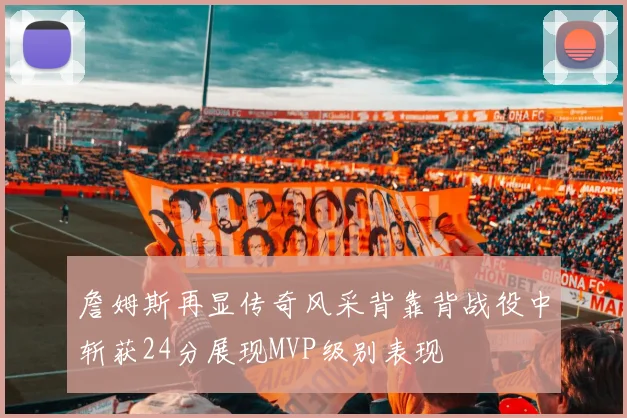 詹姆斯再显传奇风采背靠背战役中斩获24分展现MVP级别表现