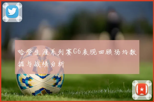 哈登生涯系列赛G6表现回顾场均数据与战绩分析