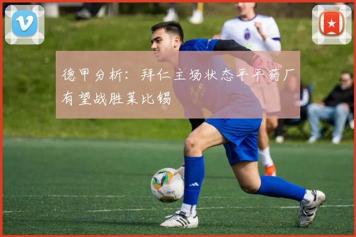 德甲分析：拜仁主场状态平平药厂有望战胜莱比锡