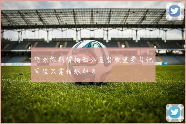阿尔维斯赞梅西如基督般重要与他同场只需传球即可