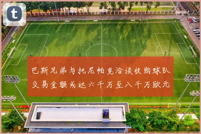 巴斯兄弟与托尼帕克洽谈收购球队交易金额或达六千万至八千万欧元