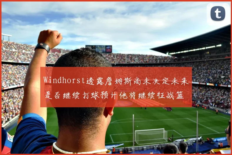Windhorst透露詹姆斯尚未决定未来是否继续打球预计他将继续征战篮球赛场