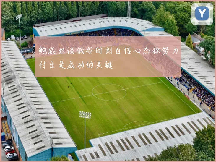 鲍威尔谈低谷时刻自信心态称努力付出是成功的关键