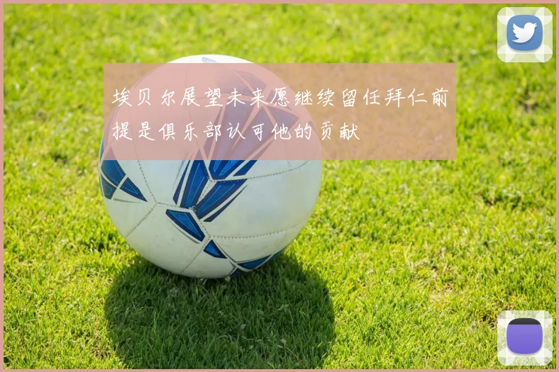 埃贝尔展望未来愿继续留任拜仁前提是俱乐部认可他的贡献